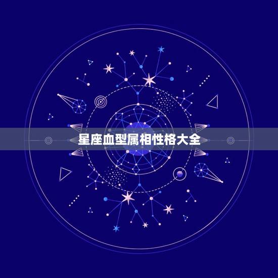 星座血型属相性格大全，生肖星座血型与性格