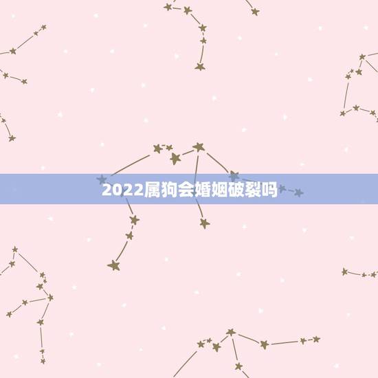 2022属狗会婚姻破裂吗，2022属虎几月出生更好