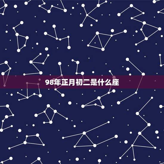 98年正月初二是什么座,正月初二是什么星座 98年正月初二是什么座,正月初二是什么星座