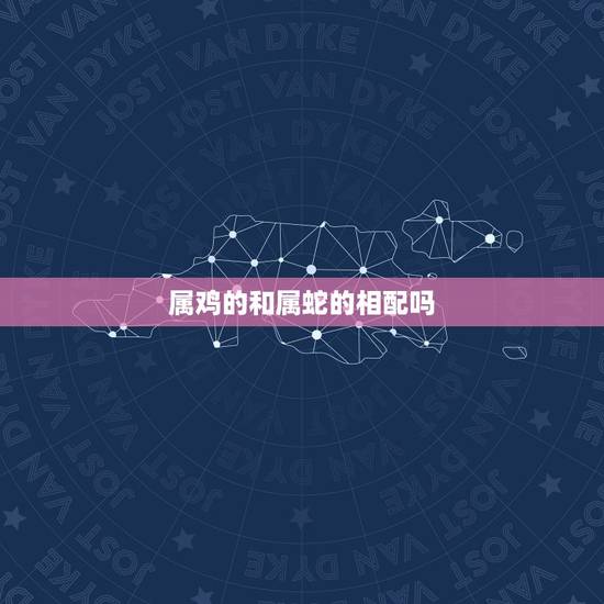 属鸡的和属蛇的相配吗，属蛇和属鸡配吗