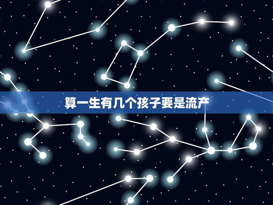 算一生有几个孩子要是流产,一生有几个孩子测试网 算一生有几个孩子要是流产,一生有几个孩子测试网