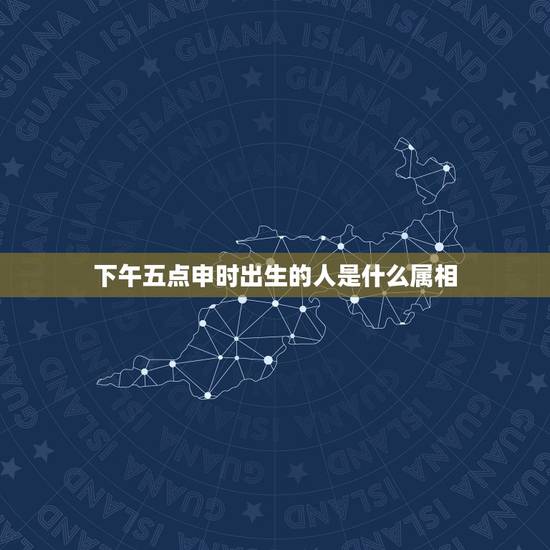 下午五点申时出生的人是什么属相,下午3点至5点是什么时辰 下午五点申时出生的人是什么属相,下午3点至5点是什么时辰