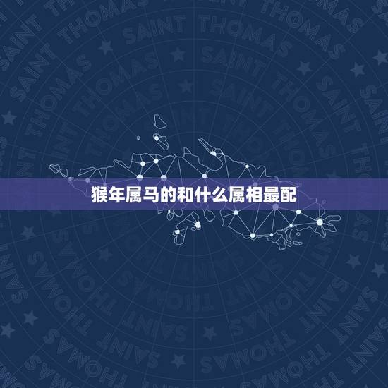 猴年属马的和什么属相最配，属马的和什么属相最相配 12属相婚配表