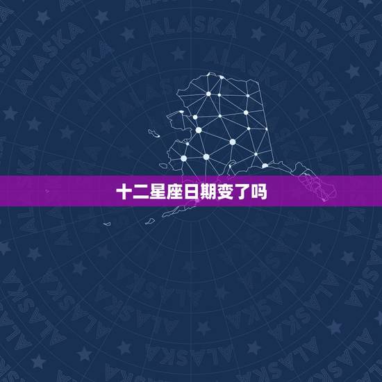 十二星座日期变了吗，现在十二星座的日期变更了吗？
