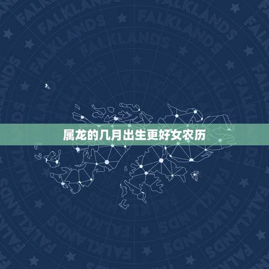 属龙的几月出生更好女农历,属龙女最美出生月份 属龙的几月出生更好女农历,属龙女最美出生月份