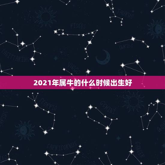 2021年属牛的什么时候出生好，牛几月份出生最好2021