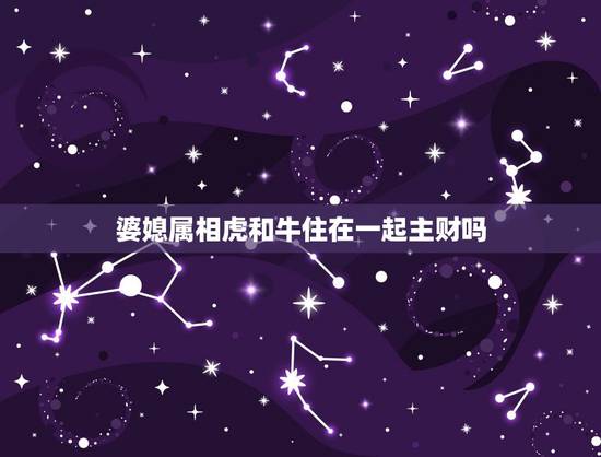 婆媳属相虎和牛住在一起主财吗，属牛与属虎合财吗