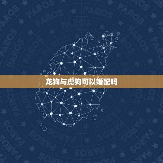龙狗与虎狗可以婚配吗，属相的婚配 属狗的不能和属龙的结婚吗？
