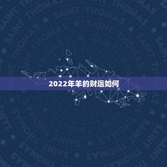 2022年羊的财运如何,2022年属羊高考运气 2022年羊的财运如何,2022年属羊高考运气