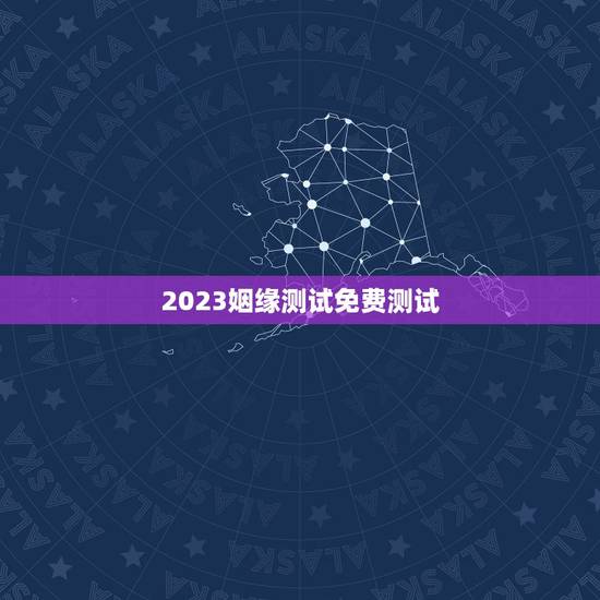 2023姻缘测试免费测试，姻缘免费测试
