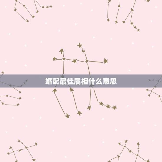 婚配最佳属相什么意思，什么生肖和什么生肖最相配。
