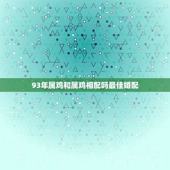 93年属鸡和属鸡相配吗最佳婚配,93年属鸡的和什么属相最配最合适呢 93年属鸡和属鸡相配吗最佳婚配,93年属鸡的和什么属相最配最合适呢