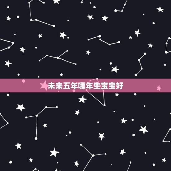 未来五年哪年生宝宝好，头胎一般会提前生还是推后生