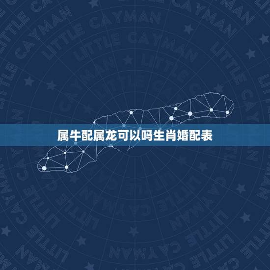 属牛配属龙可以吗生肖婚配表,属牛和属龙的人相配吗? 属牛配属龙可以吗生肖婚配表,属牛和属龙的人相配吗?
