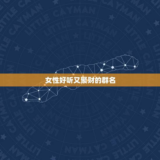 女性好听又聚财的群名，什么微信群名好听又霸气聚财