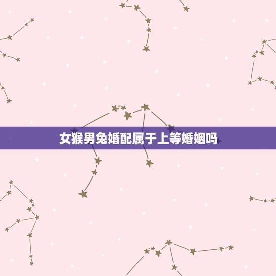 女猴男兔婚配属于上等婚姻吗，属相婚配：男属猴和女属兔相配吗