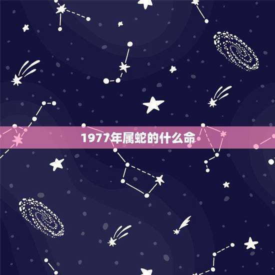 1977年属蛇的什么命,77年属蛇沙中土命的风水禁忌 1977年属蛇的什么命,77年属蛇沙中土命的风水禁忌
