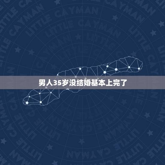男人35岁没结婚基本上完了,男生35岁还没结婚正常吗 男人35岁没结婚基本上完了,男生35岁还没结婚正常吗