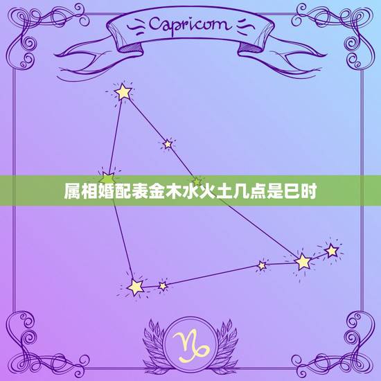属相婚配表金木水火土几点是巳时，金木水火土命婚配表