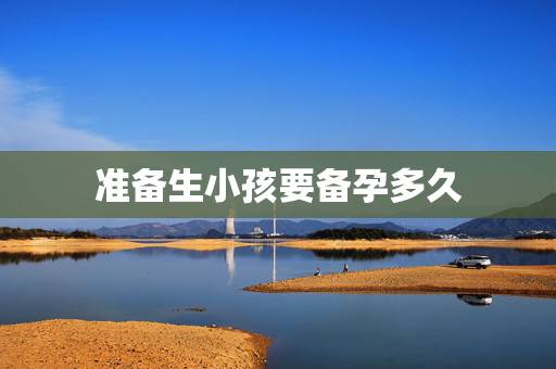 准备生小孩要备孕多久,备孕成功生女孩的经验,有什么方法呢? 准备生小孩要备孕多久,备孕成功生女孩的经验,有什么方法呢?