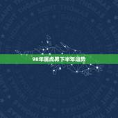 98年属虎男下半年运势，1998属虎更佳结婚年龄