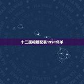 十二属相婚配表1991年羊，91年属羊的属相婚配表