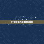 77年蛇女的最佳婚配属相，属蛇女和什么属相最相配
