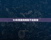 94年男属狗婚配不佳属相，1994男属狗的和什么属相最配