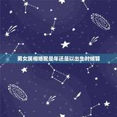男女属相婚配是年还是以出生时候算，夫妻属相婚配表看年还是看日