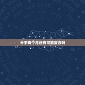 分手两个月还有可能复合吗，女朋友提出分手已经两个月了，我们一直都有联系
