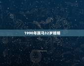 1990年属马32岁婚姻，属马人的婚姻与命运90年8月13