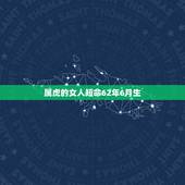 属虎的女人短命62年6月生，六二年出生属虎女看看身体病况