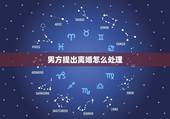 男方提出离婚怎么处理，男方提出离婚，女方怎么办？