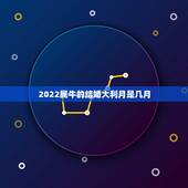 2022属牛的结婚大利月是几月，2022年属虎女结婚大利月
