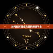 如何化解属龙和属狗婚配不合，属龙和属狗相冲怎样化解