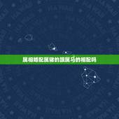属相婚配属猪的跟属马的相配吗，属相婚配表之属猪的和什么属相最配