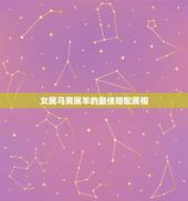 女属马男属羊的最佳婚配属相，属羊男生的婚配属相最好的是什么？
