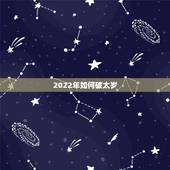 2022年如何破太岁，2022年犯太岁提前多久化解