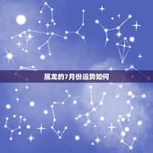属龙的7月份运势如何，属龙农历七月初七今年运气