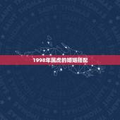 1998年属虎的婚姻搭配，1974年属虎的男人和1974年年属虎的女人