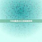1998属虎2022年结婚好吗，98年属虎2022年结婚大利月
