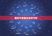 腊月牛宝宝出生好不好，2021年农历二月出生的牛宝宝好吗