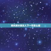 顺风顺水顺女人下一句怎么接，顺风顺水顺人意下一句是什么顺风顺水的属意是