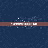 15岁女孩生日礼物送什么好，送15岁女孩生日礼物什么最好
