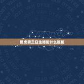 属虎男三日生婚配什么属相，属虎的最佳配对属相是什么？