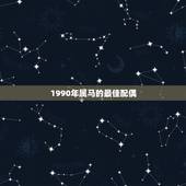 1990年属马的最佳配偶，1990年属马的与什么属相合财神