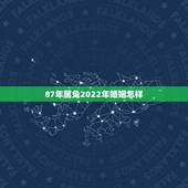 87年属兔2022年婚姻怎样，1987年属兔2022 年运势及运程每月运程