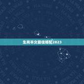 生肖羊女最佳婚配2023，属羊的女最好配什么生肖