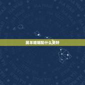 属羊婚姻配什么更好，属羊的和什么婚配最合适