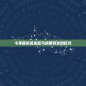 今年属相是龙蛇马的要转发微信吗，一家六口生肖分别是龙蛇马羊猴鸡好吗？